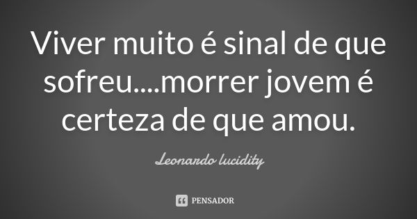 Viver muito é sinal de que sofreu....morrer jovem é certeza de que amou.... Frase de Leonardo lucidity.