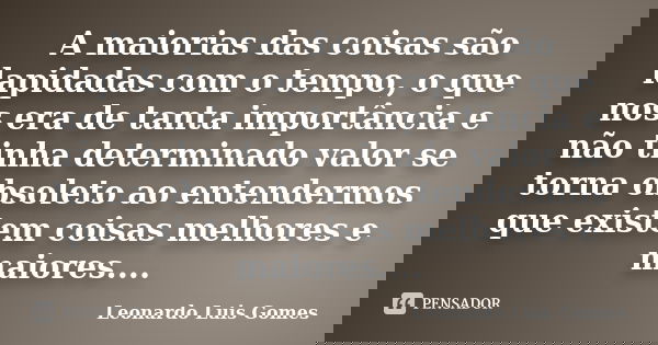 A maiorias das coisas são lapidadas com o tempo, o que nos era de tanta importância e não tinha determinado valor se torna obsoleto ao entendermos que existem c... Frase de Leonardo Luis Gomes.