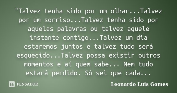 "Talvez tenha sido por um olhar...Talvez por um sorriso...Talvez tenha sido por aquelas palavras ou talvez aquele instante contigo...Talvez um dia estaremo... Frase de Leonardo Luis Gomes.