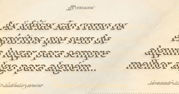 As idéias são como os espíritos que vem de algum lugar para sempre melhor algo para alguém...... Frase de leonardo luiz ludovico povoa.