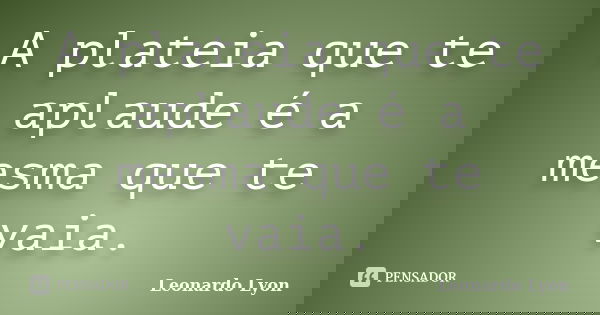 A plateia que te aplaude é a mesma que te vaia.... Frase de Leonardo Lyon.