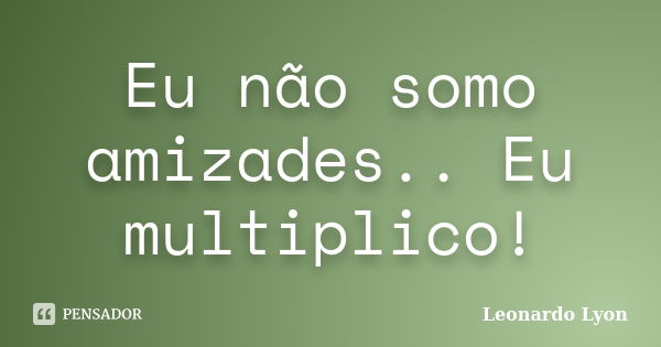 Eu não somo amizades.. Eu multiplico!... Frase de Leonardo Lyon.