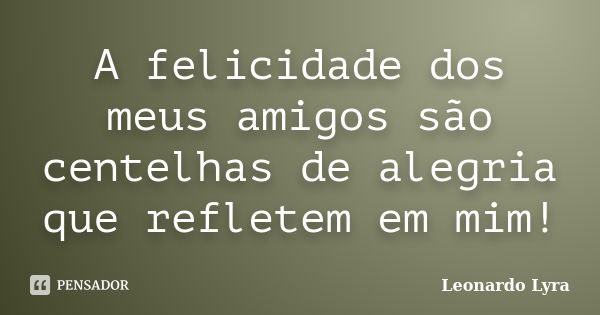 A felicidade dos meus amigos são centelhas de alegria que refletem em mim!... Frase de Leonardo Lyra.