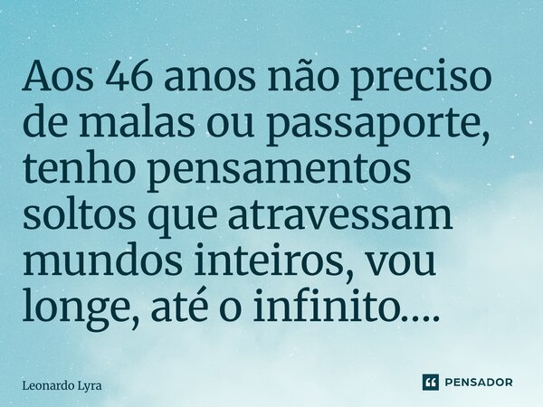⁠Aos 46 anos não preciso de malas ou passaporte, tenho pensamentos soltos que atravessam mundos inteiros, vou longe, até o infinito….... Frase de Leonardo Lyra.