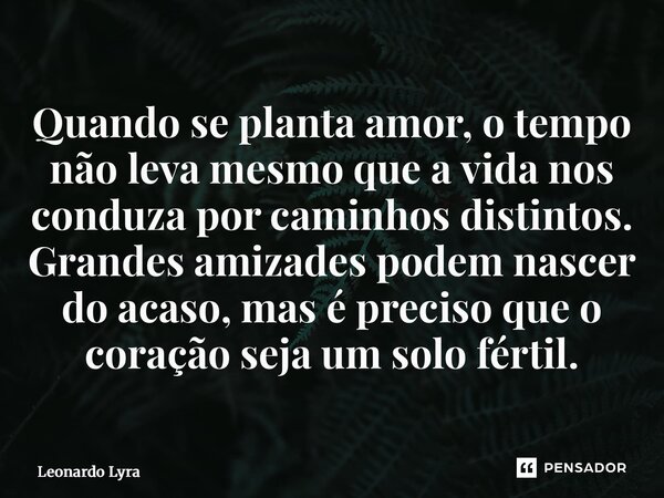 ⁠Quando se planta amor, o tempo não leva mesmo que a vida nos conduza por caminhos distintos. Grandes amizades podem nascer do acaso, mas é preciso que o coraçã... Frase de Leonardo Lyra.