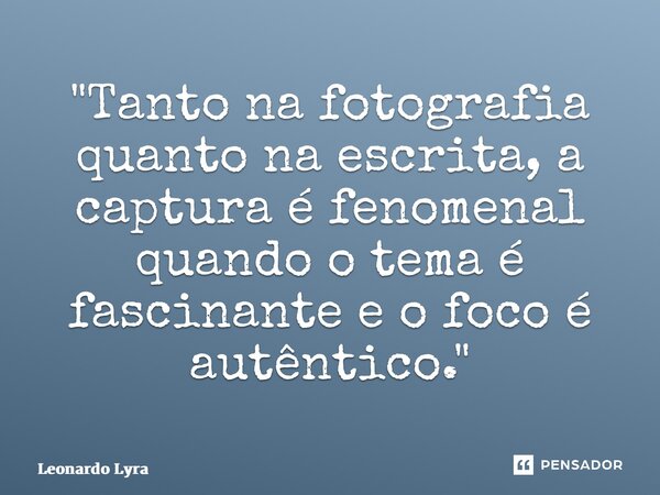 ⁠"Tanto na fotografia quanto na escrita, a captura é fenomenal quando o tema é fascinante e o foco é autêntico."... Frase de Leonardo Lyra.
