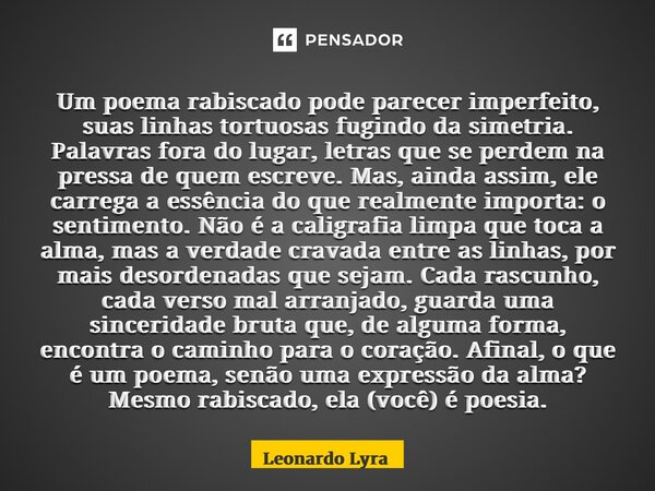 ⁠Um poema rabiscado pode parecer imperfeito, suas linhas tortuosas fugindo da simetria. Palavras fora do lugar, letras que se perdem na pressa de quem escreve. ... Frase de Leonardo Lyra.