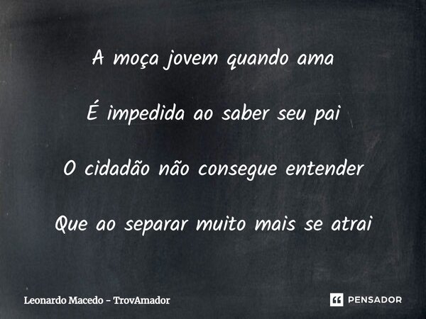 ⁠A moça jovem quando ama É impedida ao saber seu pai O cidadão não consegue entender Que ao separar muito mais se atrai... Frase de Leonardo Macedo - TrovAmador.