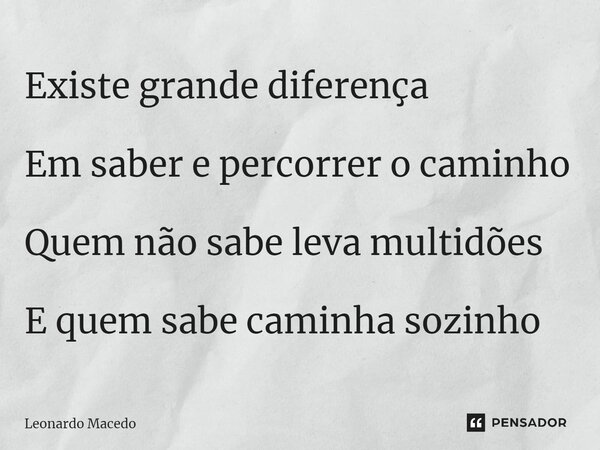 ⁠Existe grande diferença Em saber e percorrer o caminho Quem não sabe leva multidões E quem sabe caminha sozinho... Frase de Leonardo Macêdo.