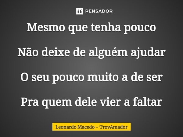 ⁠Mesmo que tenha pouco Não deixe de alguém ajudar O seu pouco muito a de ser Pra quem dele vier a faltar... Frase de Leonardo Macedo - TrovAmador.