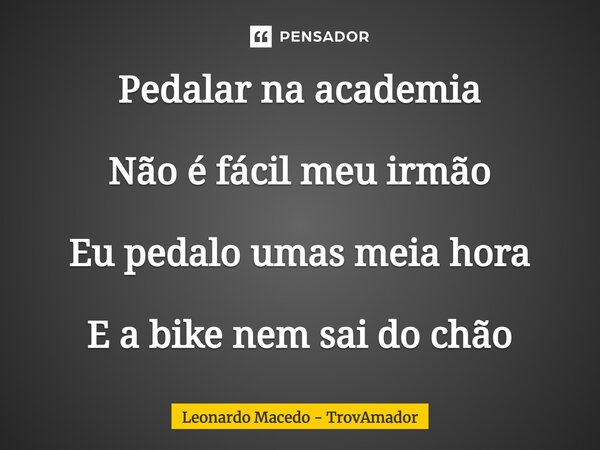 ⁠Pedalar na academia Não é fácil meu irmão Eu pedalo umas meia hora E a bike nem sai do chão... Frase de Leonardo Macedo - TrovAmador.