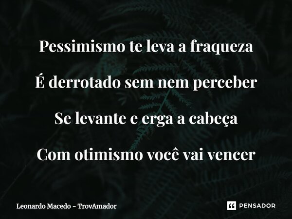 ⁠Pessimismo te leva a fraqueza É derrotado sem nem perceber Se levante e erga a cabeça Com otimismo você vai vencer... Frase de Leonardo Macedo - TrovAmador.