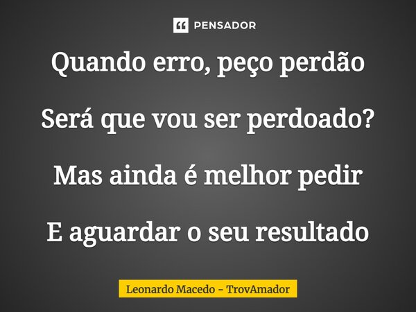 ⁠Quando erro, peço perdão Será que vou ser perdoado? Mas ainda é melhor pedir E aguardar o seu resultado... Frase de Leonardo Macedo - TrovAmador.