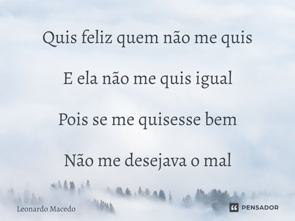 ⁠Quis feliz quem não me quis E ela não me quis igual Pois se me quisesse bem Não me desejava o mal... Frase de Leonardo Macêdo.