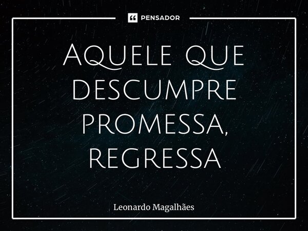 ⁠Aquele que descumpre promessa, regressa... Frase de leonardo magalhaes.