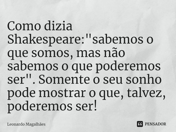 ⁠Como dizia Shakespeare: "sabemos o que somos, mas não sabemos o que poderemos ser". Somente o seu sonho pode mostrar o que, talvez, poderemos ser!... Frase de leonardo magalhaes.