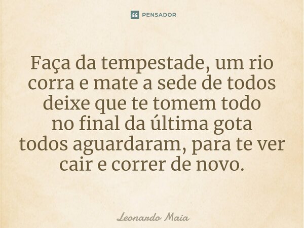 ⁠Faça da tempestade, um rio corra e mate a sede de todos deixe que te tomem todo no final da última gota todos aguardaram, para te ver cair e correr de novo.... Frase de Leonardo Maia.