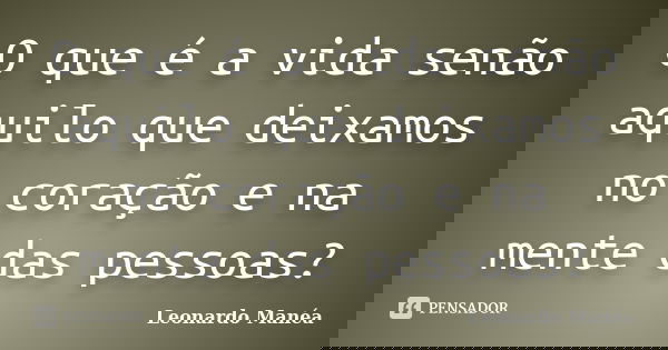 O que é a vida senão aquilo que deixamos no coração e na mente das pessoas?... Frase de Leonardo Manéa.