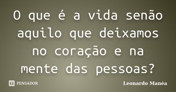 O que é a vida senão aquilo que deixamos no coração e na mente das pessoas?... Frase de Leonardo Manéa.