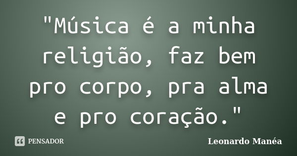 "Música é a minha religião, faz bem pro corpo, pra alma e pro coração."... Frase de Leonardo Manéa.