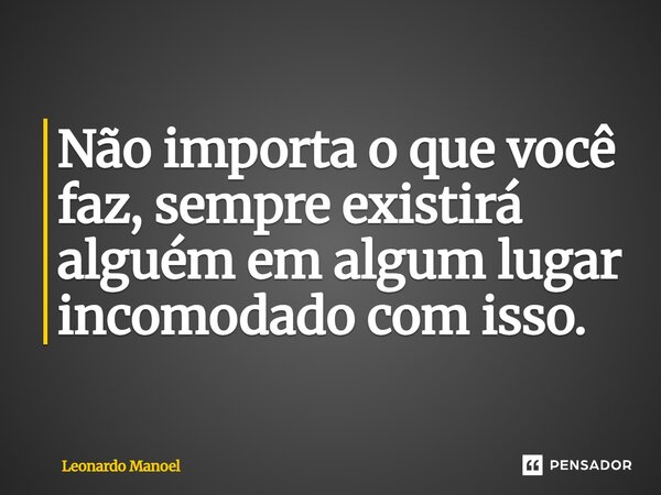 ⁠Não importa o que você faz, sempre existirá alguém em algum lugar incomodado com isso.... Frase de Leonardo Manoel.