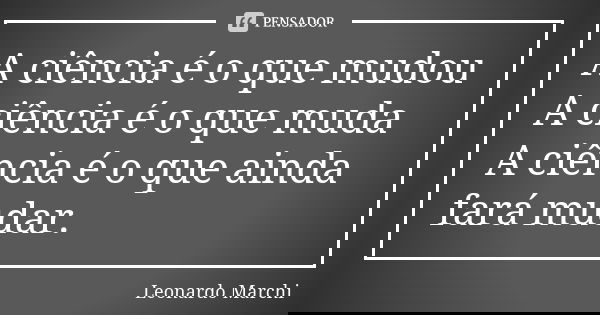 A ciência é o que mudou A ciência é o que muda A ciência é o que ainda fará mudar.... Frase de Leonardo Marchi.
