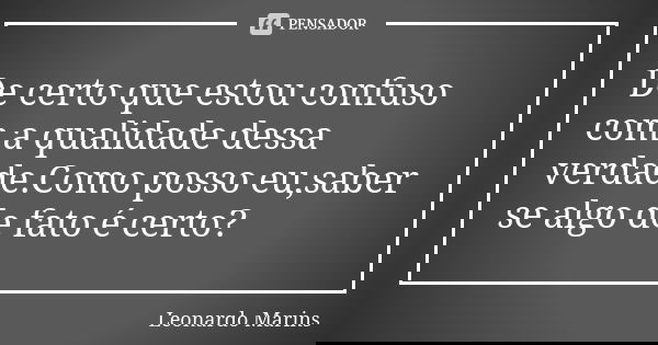 De certo que estou confuso com a qualidade dessa verdade.Como posso eu,saber se algo de fato é certo?... Frase de Leonardo Marins.