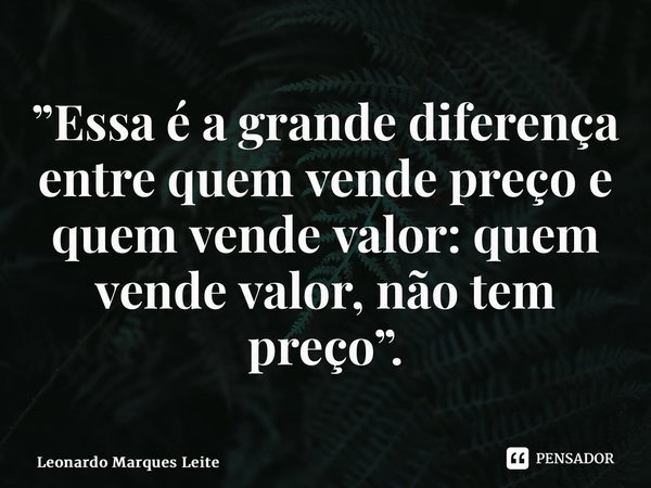⁠”Essa é a grande diferença entre quem vende preço e quem vende valor: quem vende valor, não tem preço”.... Frase de Leonardo Marques Leite.