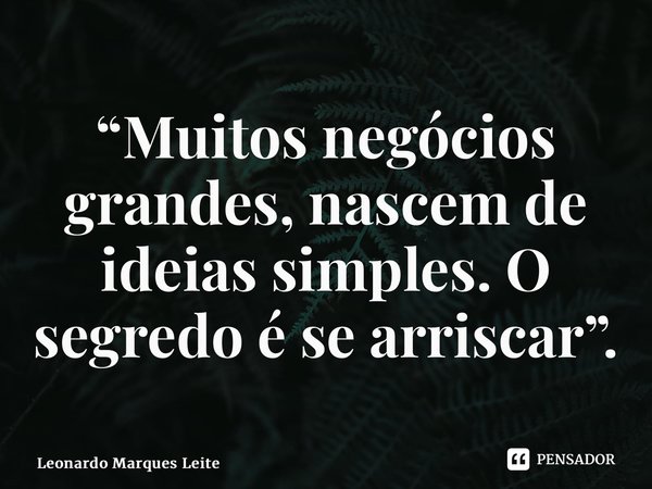 ⁠“Muitos negócios grandes, nascem de ideias simples. O segredo é se arriscar”.... Frase de Leonardo Marques Leite.