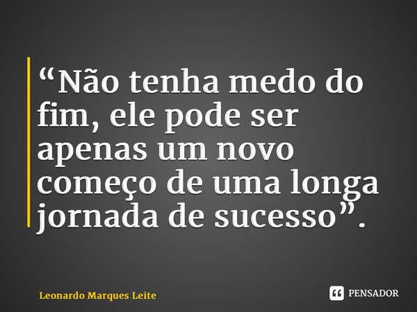 “⁠Não tenha medo do fim, ele pode ser apenas um novo começo de uma longa jornada de sucesso”.... Frase de Leonardo Marques Leite.