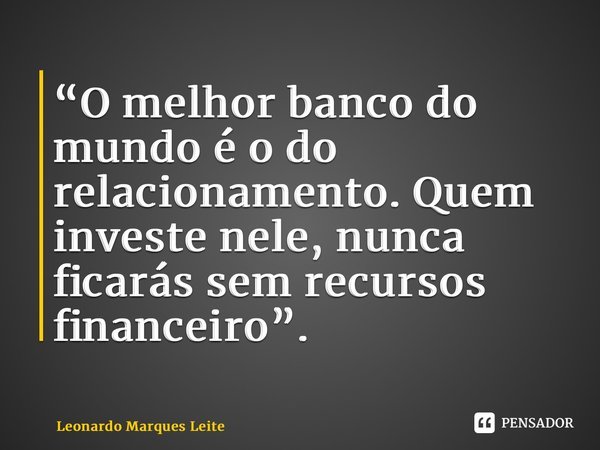 “⁠O melhor banco do mundo é o do relacionamento. Quem investe nele, nunca ficarás sem recursos financeiro”.... Frase de Leonardo Marques Leite.