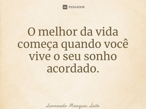 O melhor da vida começa quando você vive o seu sonho acordado. ⁠... Frase de Leonardo Marques Leite.