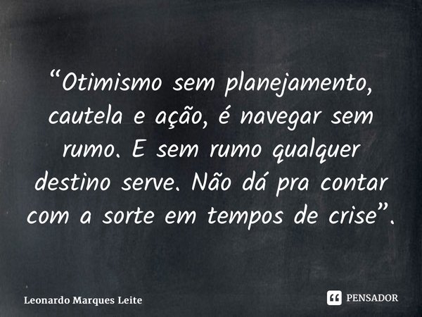 ⁠“Otimismo sem planejamento, cautela e ação, é navegar sem rumo. E sem rumo qualquer destino serve. Não dá pra contar com a sorte em tempos de crise”.... Frase de Leonardo Marques Leite.