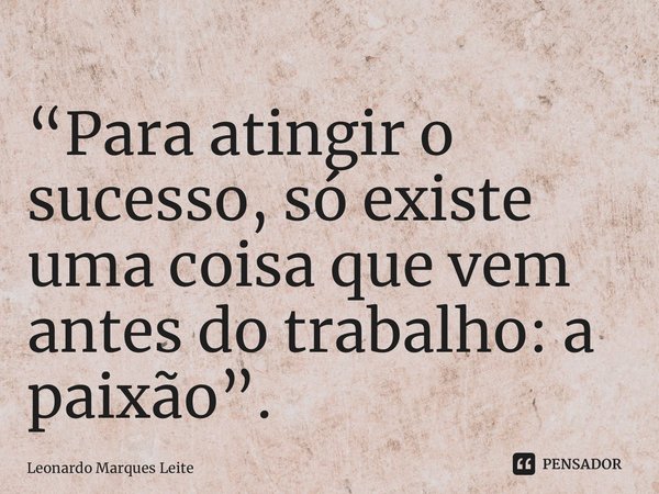 “⁠Para atingir o sucesso, só existe uma coisa que vem antes do trabalho: a paixão”.... Frase de Leonardo Marques Leite.