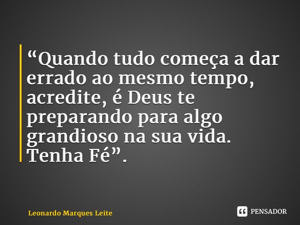 “Quando tudo começa a dar errado ao mesmo tempo, acredite, é Deus te preparando para algo grandioso na sua vida. Tenha Fé”. ⁠... Frase de Leonardo Marques Leite.