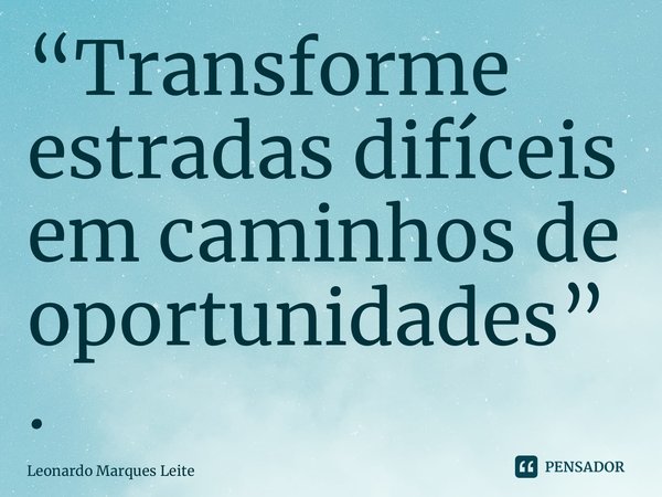 ⁠“Transforme estradas difíceis em caminhos de oportunidades”.... Frase de Leonardo Marques Leite.