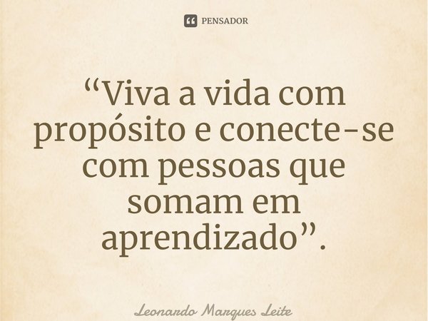 “⁠Viva a vida com propósito e conecte-se com pessoas que somam em aprendizado”.... Frase de Leonardo Marques Leite.