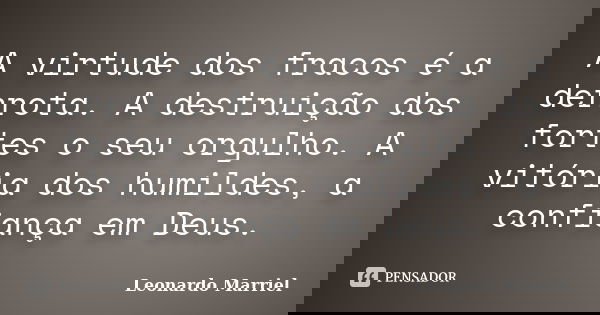 A virtude dos fracos é a derrota. A destruição dos fortes o seu orgulho. A vitória dos humildes, a confiança em Deus.... Frase de Leonardo Marriel.