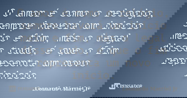 O amor é como o relógio, sempre haverá um inicio meio e fim, más o legal disso tudo, é que o fim representa um novo inicio.... Frase de Leonardo Marriel Jr.