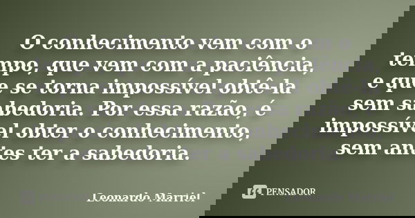 O conhecimento vem com o tempo, que vem com a paciência, e que se torna impossível obtê-la sem sabedoria. Por essa razão, é impossível obter o conhecimento, sem... Frase de Leonardo Marriel.