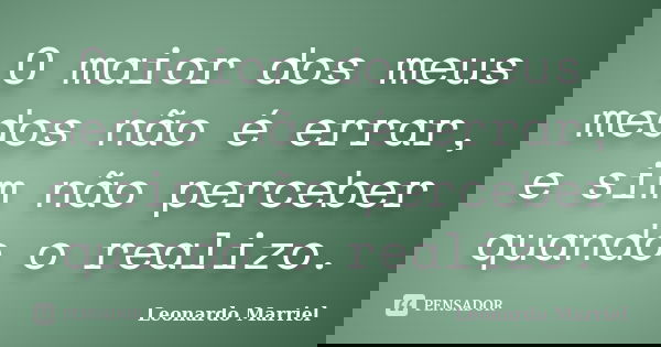 O maior dos meus medos não é errar, e sim não perceber quando o realizo.... Frase de Leonardo Marriel.