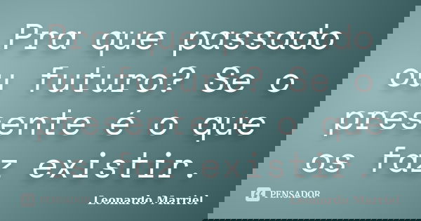 Pra que passado ou futuro? Se o presente é o que os faz existir.... Frase de Leonardo Marriel.