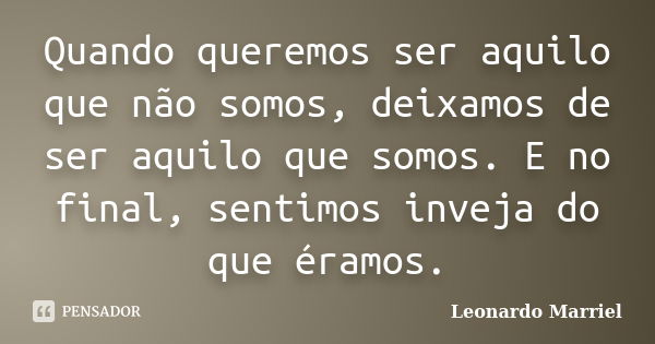 Quando queremos ser aquilo que não somos, deixamos de ser aquilo que somos. E no final, sentimos inveja do que éramos.... Frase de Leonardo Marriel.