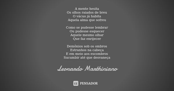 A mente hesita Os olhos raiados de breu O vácuo já habita Aquela alma que sofreu Como se pudesse lembrar Ou pudesse esquecer Aquele mesmo olhar Que faz enrijece... Frase de Leonardo Marthiniano.