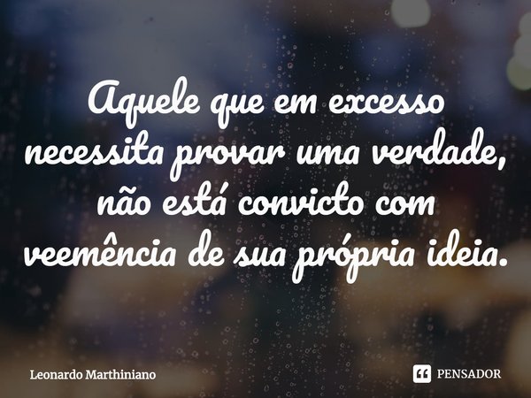 ⁠Aquele que em excesso necessita provar uma verdade, não está convicto com veemência de sua própria ideia.... Frase de Leonardo Marthiniano.