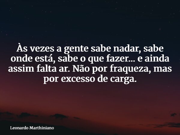 Às vezes a gente sabe nadar, sabe onde está, sabe o que fazer… e ainda assim falta ar. Não por fraqueza, mas por excesso de carga.... Frase de Leonardo Marthiniano.