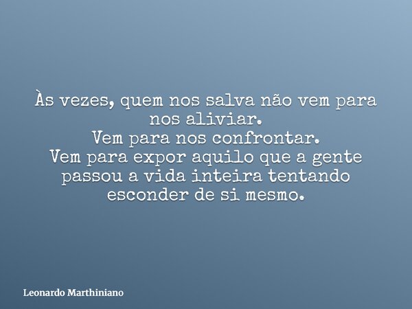 Às vezes, quem nos salva não vem para nos aliviar. Vem para nos confrontar. Vem para expor aquilo que a gente passou a vida inteira tentando esconder de si mesm... Frase de Leonardo Marthiniano.