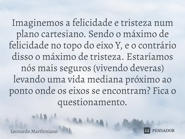 ⁠Imaginemos a felicidade e tristeza num plano cartesiano. Sendo o máximo de felicidade no topo do eixo Y, e o contrário disso o máximo de tristeza. Estaríamos n... Frase de Leonardo Marthiniano.