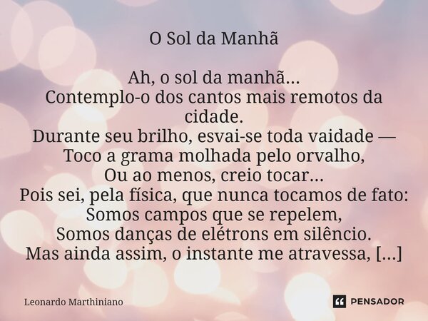 O Sol da Manhã Ah, o sol da manhã... Contemplo-o dos cantos mais remotos da cidade. Durante seu brilho, esvai-se toda vaidade — Toco a grama molhada pelo orval... Frase de Leonardo Marthiniano.