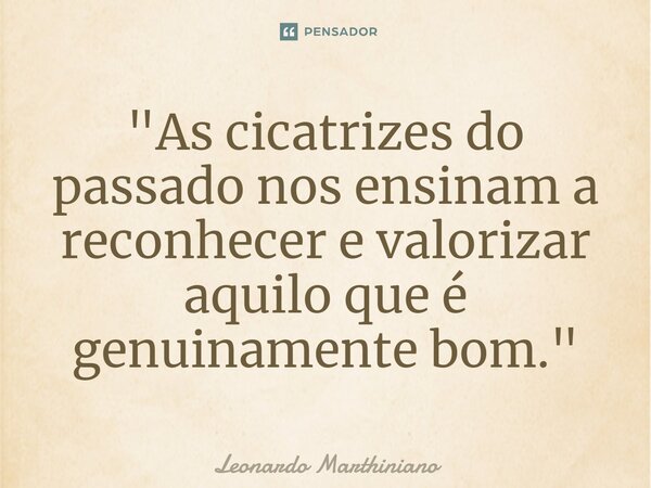 ⁠"As cicatrizes do passado nos ensinam a reconhecer e valorizar aquilo que é genuinamente bom."... Frase de Leonardo Marthiniano.